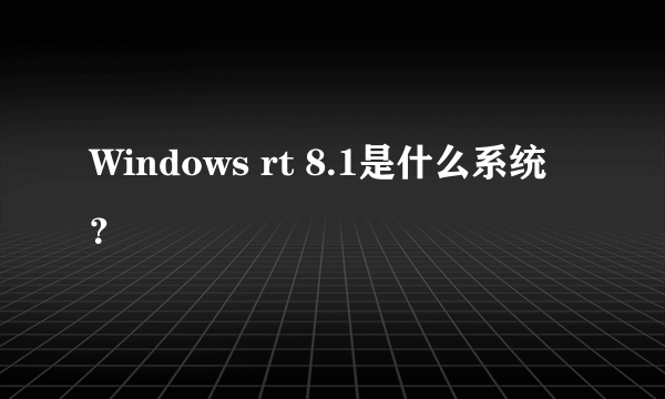 Windows rt 8.1是什么系统？