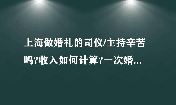 上海做婚礼的司仪/主持辛苦吗?收入如何计算?一次婚礼大概可以有多少收入?如果是英