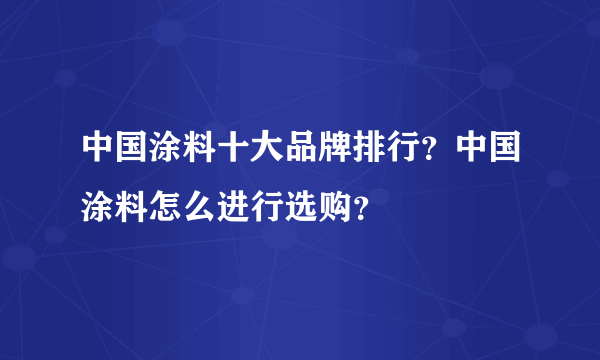 中国涂料十大品牌排行？中国涂料怎么进行选购？