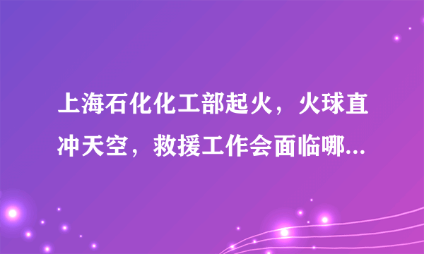 上海石化化工部起火，火球直冲天空，救援工作会面临哪些困难？