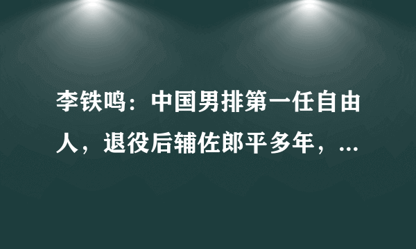 李铁鸣：中国男排第一任自由人，退役后辅佐郎平多年，还是博士