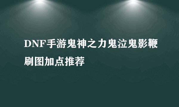 DNF手游鬼神之力鬼泣鬼影鞭刷图加点推荐