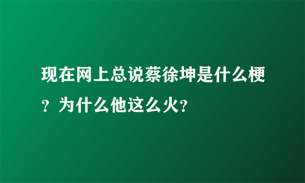 现在网上总说蔡徐坤是什么梗？为什么他这么火？