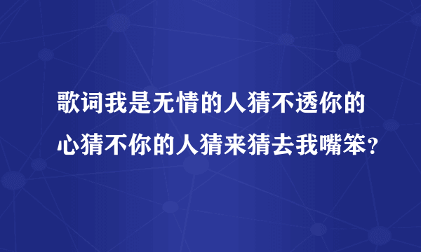 歌词我是无情的人猜不透你的心猜不你的人猜来猜去我嘴笨？