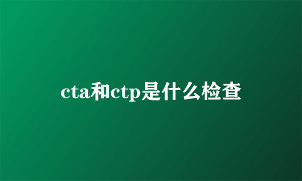 cta和ctp是什么检查