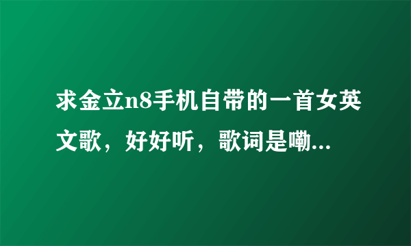 求金立n8手机自带的一首女英文歌，好好听，歌词是嘞沙米，什么什么哦罗米