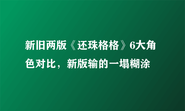 新旧两版《还珠格格》6大角色对比，新版输的一塌糊涂