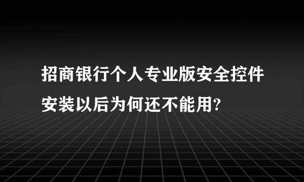 招商银行个人专业版安全控件安装以后为何还不能用?