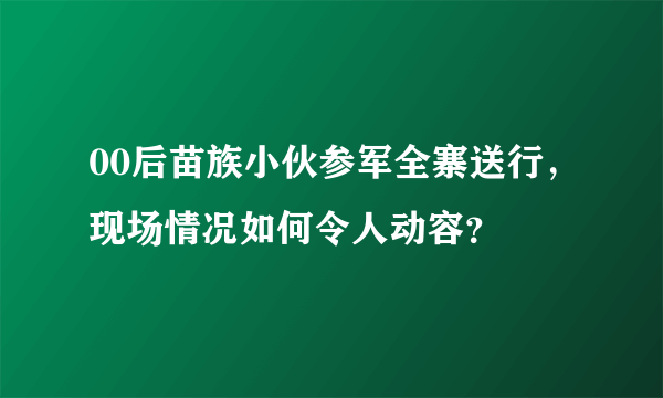 00后苗族小伙参军全寨送行，现场情况如何令人动容？