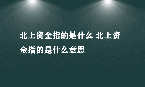 北上资金指的是什么 北上资金指的是什么意思