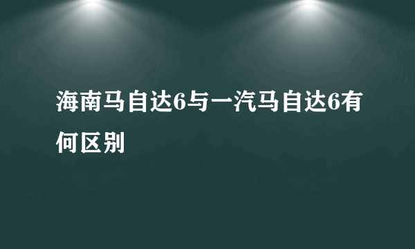 海南马自达6与一汽马自达6有何区别