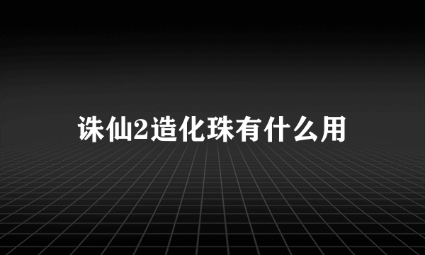 诛仙2造化珠有什么用