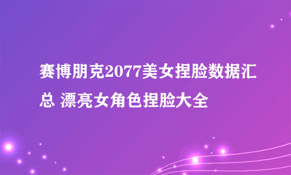 赛博朋克2077美女捏脸数据汇总 漂亮女角色捏脸大全