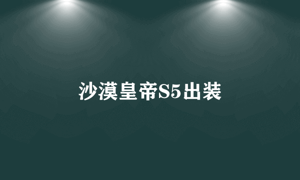 沙漠皇帝S5出装