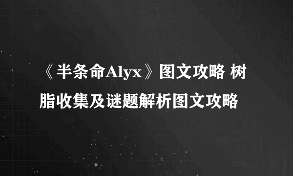 《半条命Alyx》图文攻略 树脂收集及谜题解析图文攻略