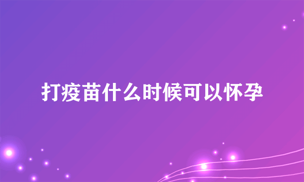 打疫苗什么时候可以怀孕