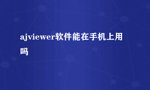 ajviewer软件能在手机上用吗