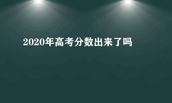 2020年高考分数出来了吗