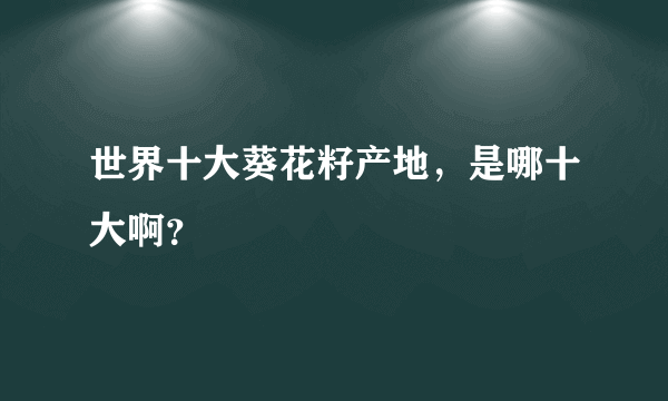 世界十大葵花籽产地，是哪十大啊？