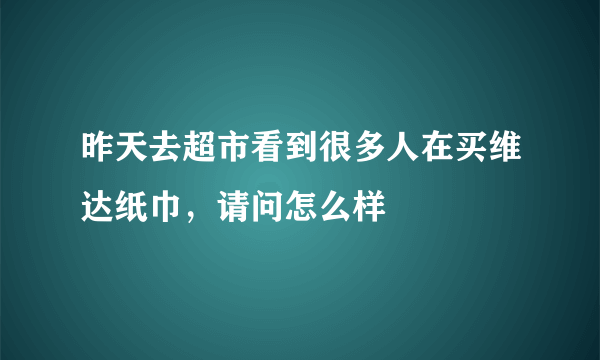 昨天去超市看到很多人在买维达纸巾，请问怎么样