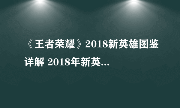 《王者荣耀》2018新英雄图鉴详解 2018年新英雄排行榜