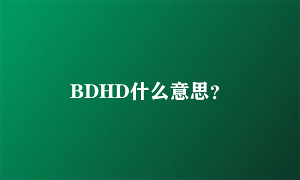 BDHD什么意思？