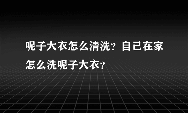 呢子大衣怎么清洗？自己在家怎么洗呢子大衣？