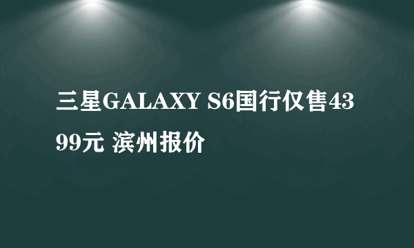 三星GALAXY S6国行仅售4399元 滨州报价