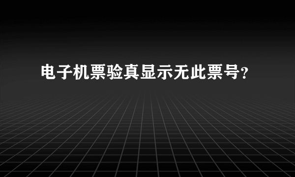 电子机票验真显示无此票号？