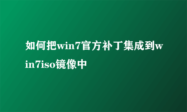 如何把win7官方补丁集成到win7iso镜像中