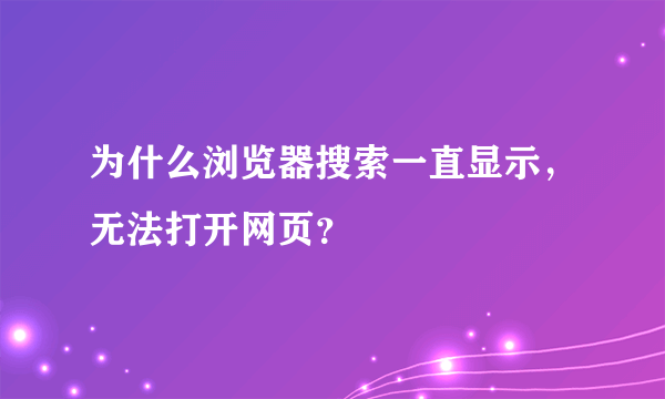 为什么浏览器搜索一直显示，无法打开网页？