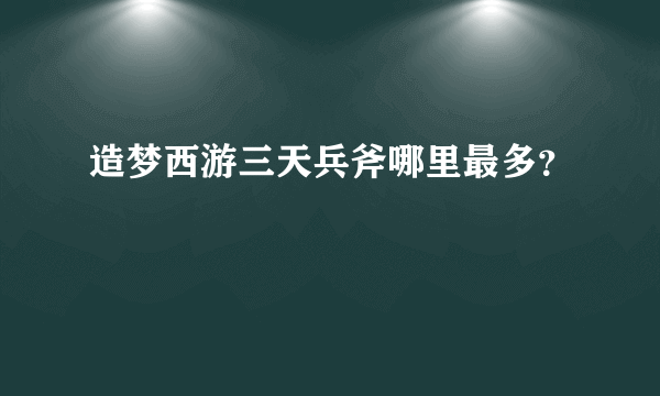 造梦西游三天兵斧哪里最多？