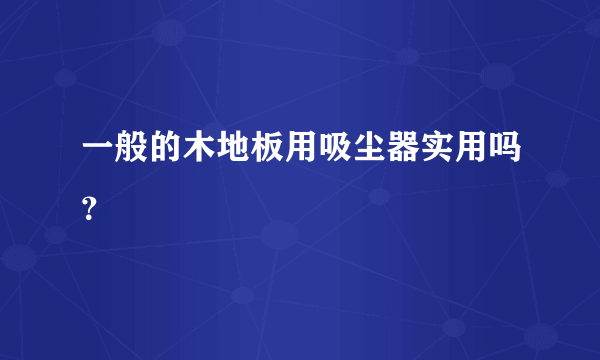 一般的木地板用吸尘器实用吗？