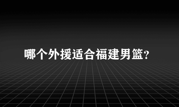 哪个外援适合福建男篮？