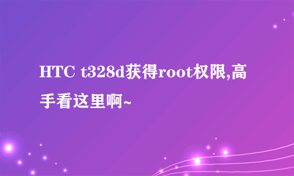 HTC t328d获得root权限,高手看这里啊~