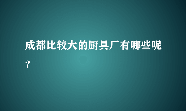 成都比较大的厨具厂有哪些呢？