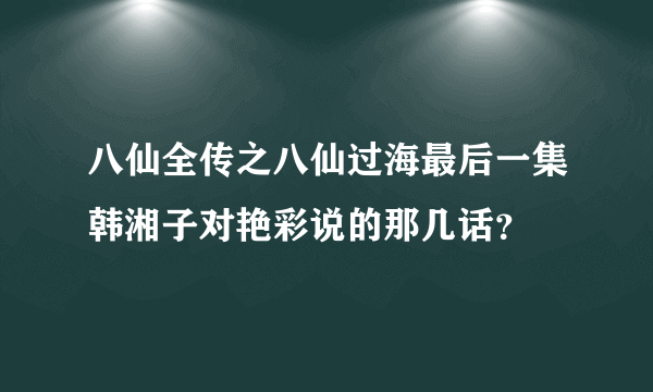 八仙全传之八仙过海最后一集韩湘子对艳彩说的那几话？