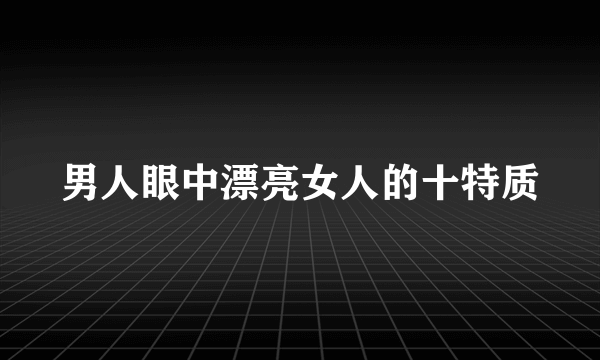 男人眼中漂亮女人的十特质