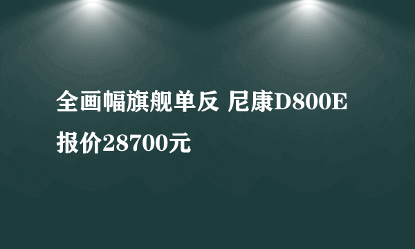 全画幅旗舰单反 尼康D800E报价28700元