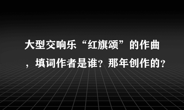 大型交响乐“红旗颂”的作曲，填词作者是谁？那年创作的？