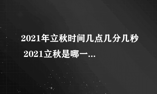 2021年立秋时间几点几分几秒 2021立秋是哪一天的什么时候