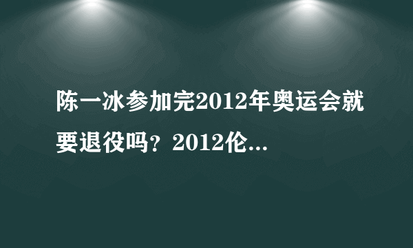 陈一冰参加完2012年奥运会就要退役吗？2012伦敦奥运会可能是林丹和刘翔最后一次参加奥运会吗？