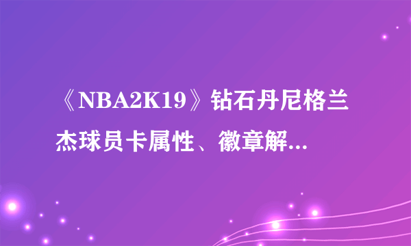 《NBA2K19》钻石丹尼格兰杰球员卡属性、徽章解析 钻石格兰杰好用吗