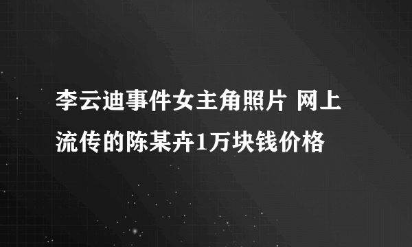 李云迪事件女主角照片 网上流传的陈某卉1万块钱价格