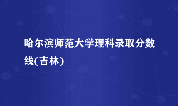 哈尔滨师范大学理科录取分数线(吉林)