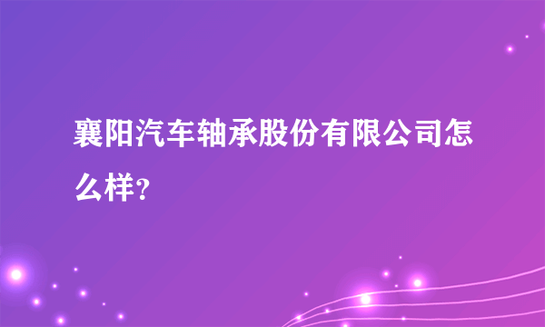 襄阳汽车轴承股份有限公司怎么样？