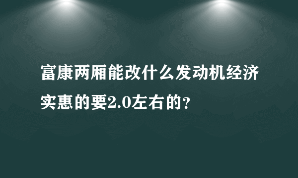 富康两厢能改什么发动机经济实惠的要2.0左右的？