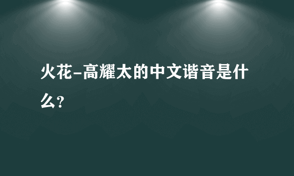 火花-高耀太的中文谐音是什么？