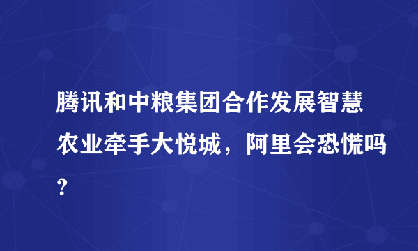 腾讯和中粮集团合作发展智慧农业牵手大悦城，阿里会恐慌吗？