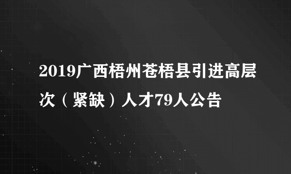 2019广西梧州苍梧县引进高层次（紧缺）人才79人公告